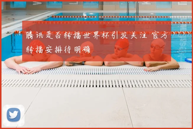腾讯是否转播世界杯引发关注 官方转播安排待明确