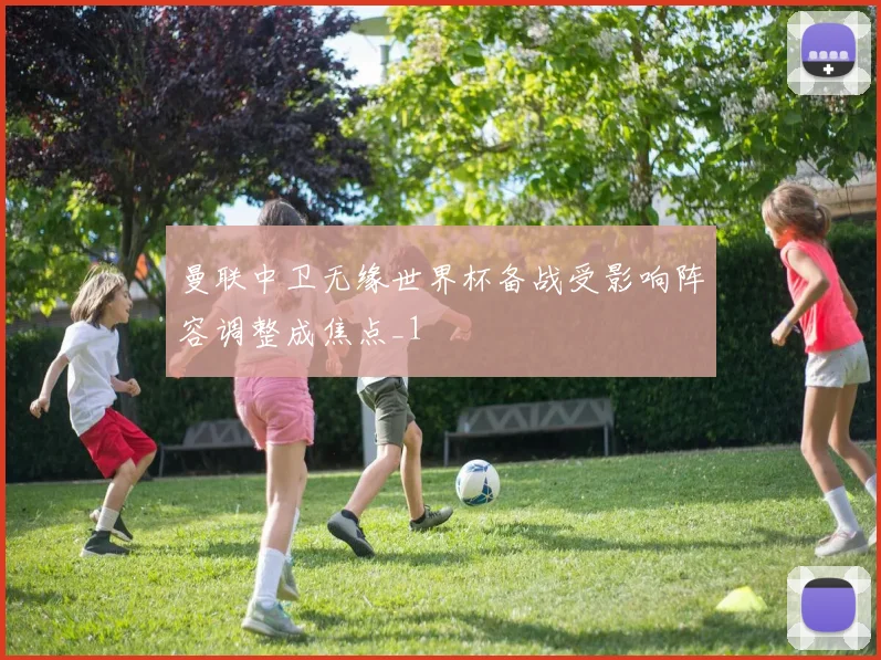 曼联中卫无缘世界杯备战受影响阵容调整成焦点_1